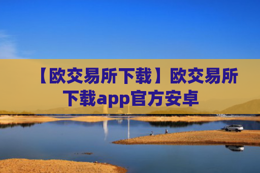 【欧交易所下载】欧交易所下载app官方安卓