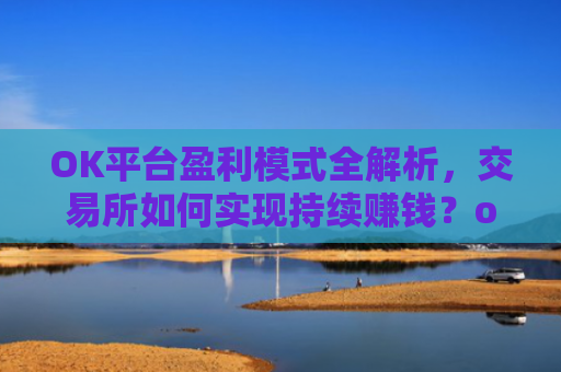 OK平台盈利模式全解析，交易所如何实现持续赚钱？ok平台怎么样