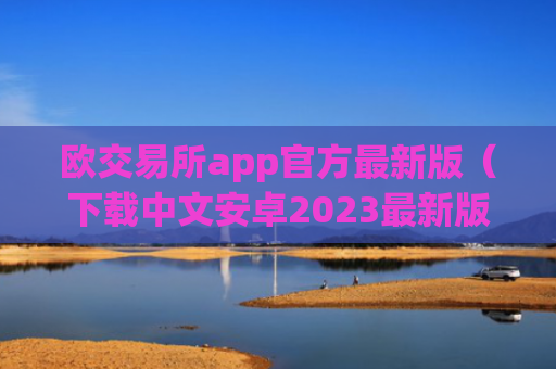 欧交易所app官方最新版（下载中文安卓2023最新版本）