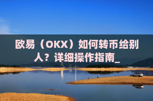 欧易（OKX）如何转币给别人？详细操作指南_