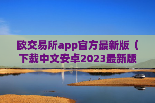 欧交易所app官方最新版（下载中文安卓2023最新版本）