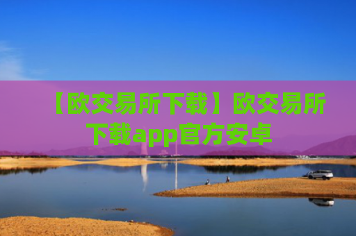 【欧交易所下载】欧交易所下载app官方安卓