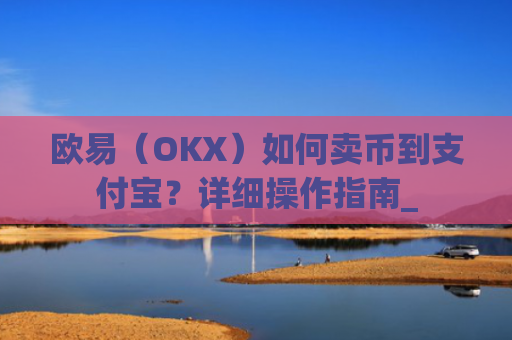欧易（OKX）如何卖币到支付宝？详细操作指南_