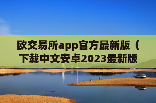 欧交易所app官方最新版（下载中文安卓2023最新版本）