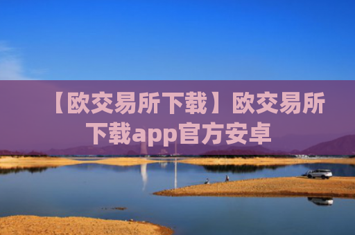 【欧交易所下载】欧交易所下载app官方安卓