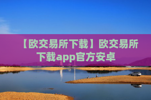 【欧交易所下载】欧交易所下载app官方安卓