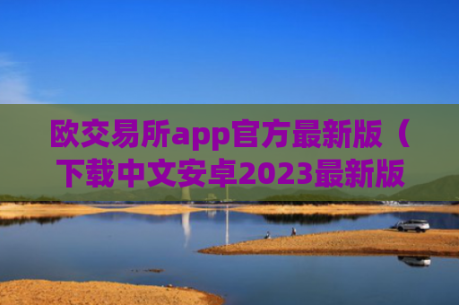 欧交易所app官方最新版（下载中文安卓2023最新版本）