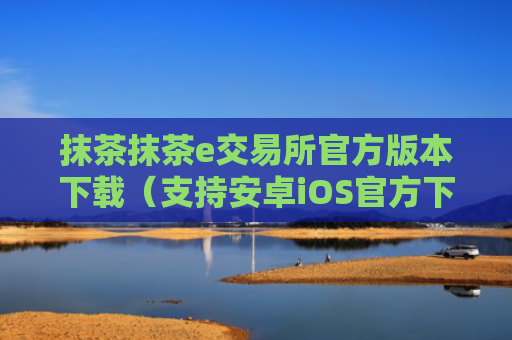 抹茶抹茶e交易所官方版本下载（支持安卓iOS官方下载）