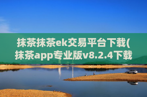 抹茶抹茶ek交易平台下载(抹茶app专业版v8.2.4下载)