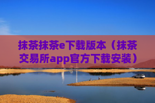 抹茶抹茶e下载版本（抹茶交易所app官方下载安装）