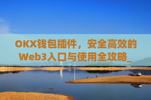 OKX钱包插件，安全高效的Web3入口与使用全攻略_okey钱包