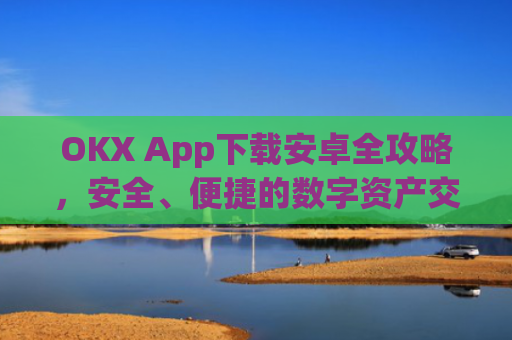 OKX App下载安卓全攻略，安全、便捷的数字资产交易指南_okex-android.apk.1.1.1