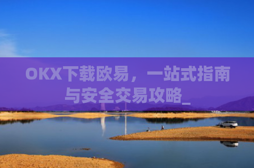 OKX下载欧易，一站式指南与安全交易攻略_