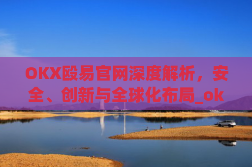 OKX殴易官网深度解析,安全、创新与全球化布局_okx殴易官网多少