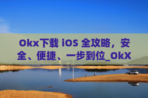 Okx下载 iOS 全攻略，安全、便捷、一步到位_OkX下载官网.官网注册.中国