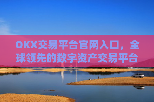 OKX交易平台官网入口,全球领先的数字资产交易平台指南_okx交易平台官网入口网址