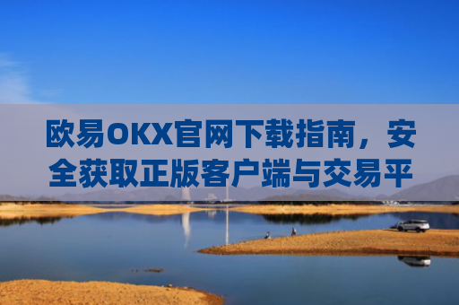 欧易OKX官网下载指南，安全获取正版客户端与交易平台使用攻略_