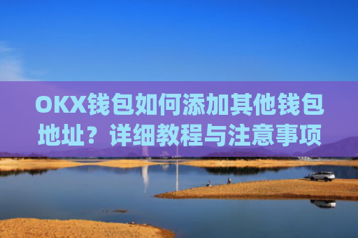 OKX钱包如何添加其他钱包地址?详细教程与注意事项_okex钱包地址可以更改么