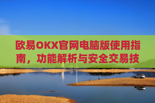 欧易OKX官网电脑版使用指南，功能解析与安全交易技巧_