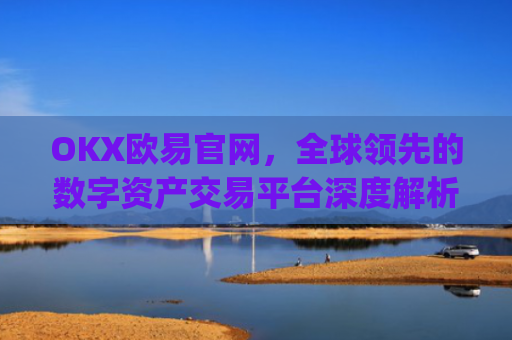 OKX欧易官网，全球领先的数字资产交易平台深度解析_okx交易平台官网入口