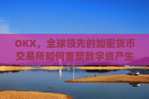 OKX，全球领先的加密货币交易所如何重塑数字资产生态_okx交易所app