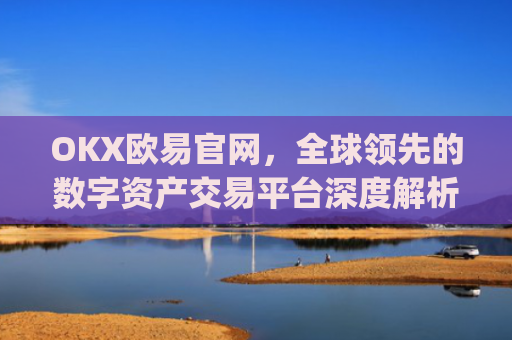 OKX欧易官网，全球领先的数字资产交易平台深度解析_okx交易平台官网入口