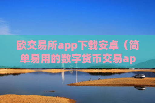 欧交易所app下载安卓（简单易用的数字货币交易app）