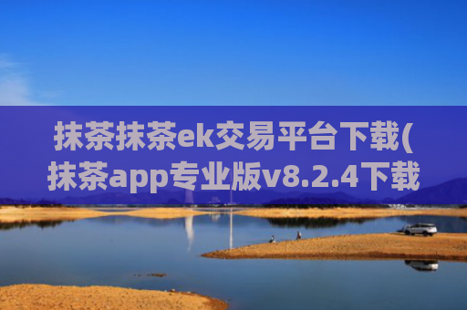 抹茶抹茶ek交易平台下载(抹茶app专业版v8.2.4下载)