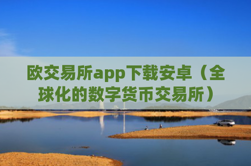 欧交易所app下载安卓（全球化的数字货币交易所）