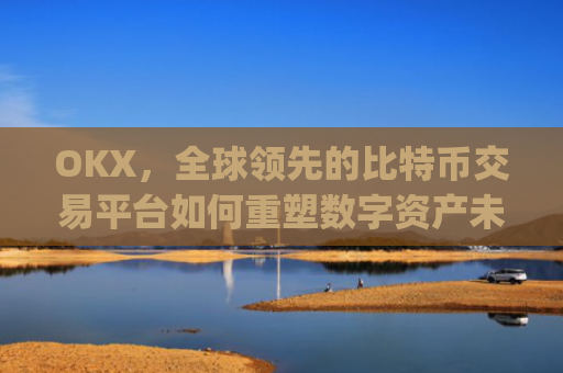 OKX，全球领先的比特币交易平台如何重塑数字资产未来_