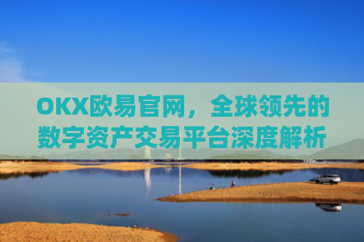 OKX欧易官网，全球领先的数字资产交易平台深度解析_okx交易平台官网入口