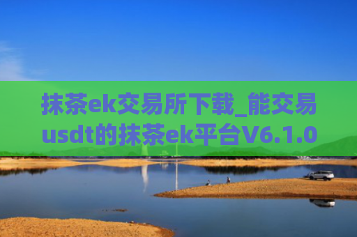 抹茶ek交易所下载_能交易usdt的抹茶ek平台V6.1.0