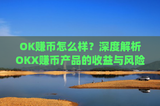OK赚币怎么样？深度解析OKX赚币产品的收益与风险_ok赚钱