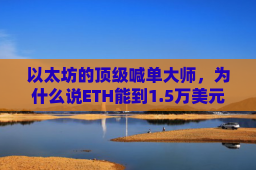 以太坊的顶级喊单大师，为什么说ETH能到1.5万美元？