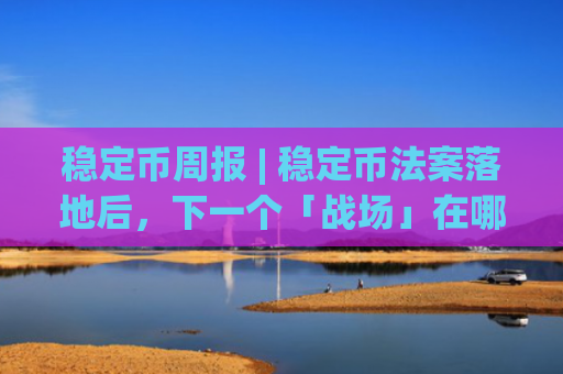 稳定币周报 | 稳定币法案落地后，下一个「战场」在哪？