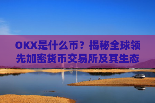 OKX是什么币？揭秘全球领先加密货币交易所及其生态代币OKB_okex是什么币