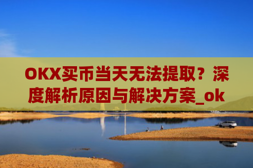 OKX买币当天无法提取？深度解析原因与解决方案_okex提币不到账