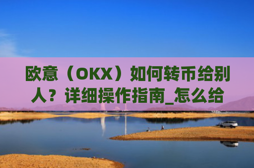 欧意（OKX）如何转币给别人？详细操作指南_怎么给别人转欧元
