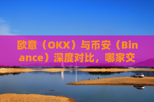 欧意（OKX）与币安（Binance）深度对比，哪家交易所更适合你？
