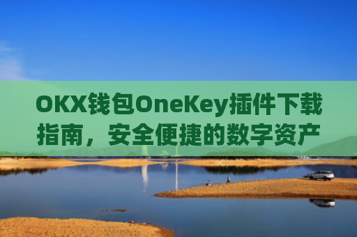 OKX钱包OneKey插件下载指南，安全便捷的数字资产管理新选择_okex钱包怎么用