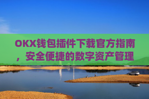 OKX钱包插件下载官方指南，安全便捷的数字资产管理_ok钱包app