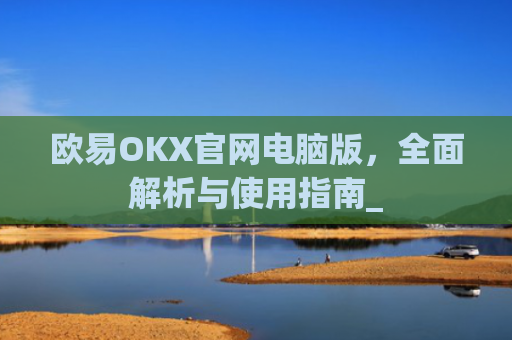 欧易OKX官网电脑版，全面解析与使用指南_