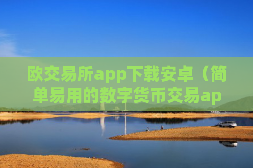 欧交易所app下载安卓（简单易用的数字货币交易app）
