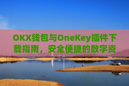 OKX钱包与OneKey插件下载指南，安全便捷的数字资产管理方案_okexchina钱包