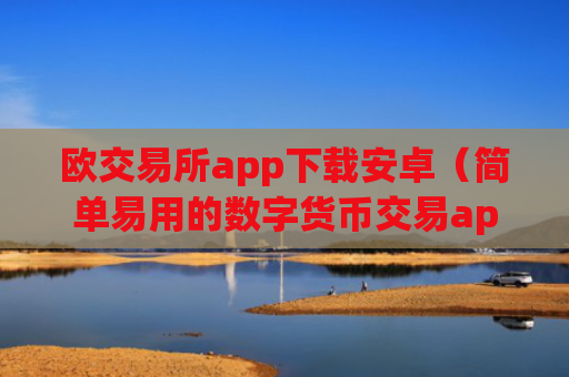 欧交易所app下载安卓（简单易用的数字货币交易app）