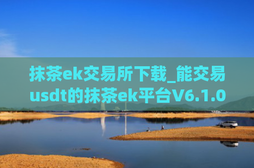 抹茶ek交易所下载_能交易usdt的抹茶ek平台V6.1.0