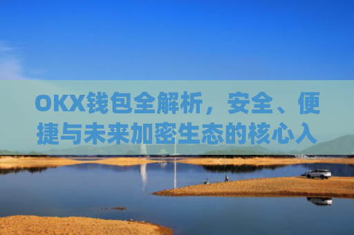 OKX钱包全解析，安全、便捷与未来加密生态的核心入口_okx钱包官网