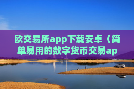 欧交易所app下载安卓（简单易用的数字货币交易app）