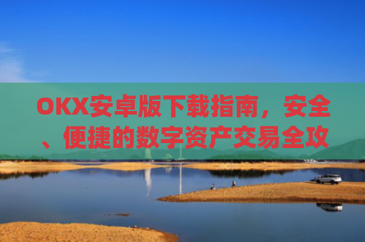 OKX安卓版下载指南，安全、便捷的数字资产交易全攻略_ok$apk