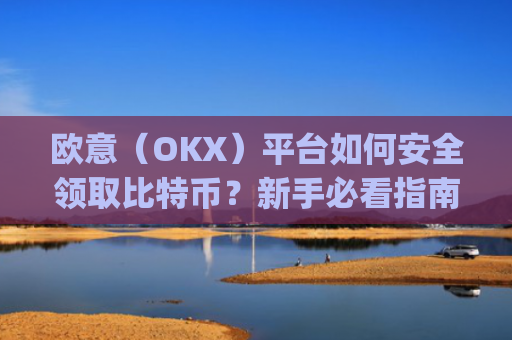 欧意（OKX）平台如何安全领取比特币？新手必看指南_欧比特提币